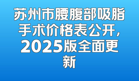 苏州市腰腹部吸脂手术价格表公开，2025版全面更新
