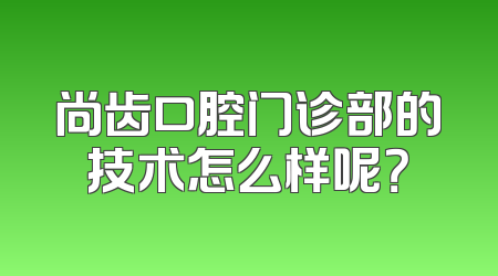 尚齿口腔门诊部的技术怎么样呢？