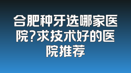 合肥种牙选哪家医院？求技术好的医院推荐