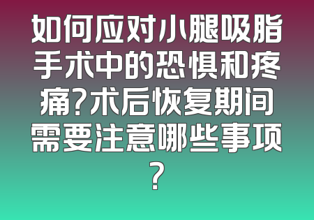 如何应对小腿吸脂手术中的恐惧和疼痛？术后恢复期间需要注意哪些事项？