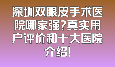 深圳双眼皮手术医院哪家强？真实用户评价和十大医院介绍！