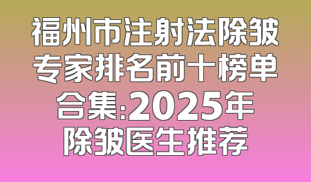 福州市注射法除皱专家排名前十榜单合集：2025年除皱医生推荐