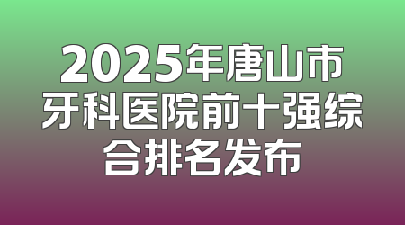 2025年唐山市牙科医院前十强综合排名发布