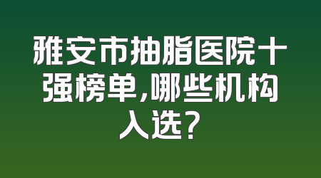 雅安市抽脂医院十强榜单，哪些机构入选？