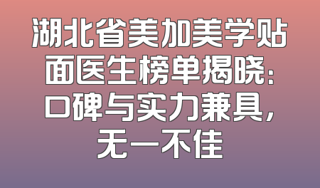 湖北省美加美学贴面医生榜单揭晓：口碑与实力兼具，无一不佳