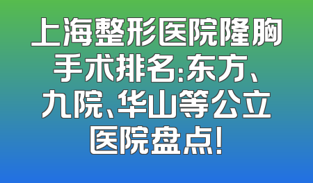 上海整形医院隆胸手术排名：东方、九院、华山等公立医院盘点！
