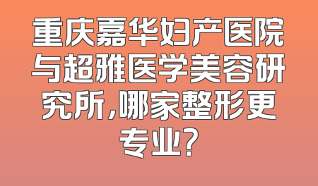重庆嘉华妇产医院与超雅医学美容研究所，哪家整形更专业？