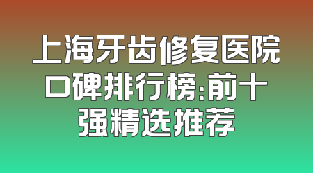 上海牙齿修复医院口碑排行榜：前十强精选推荐