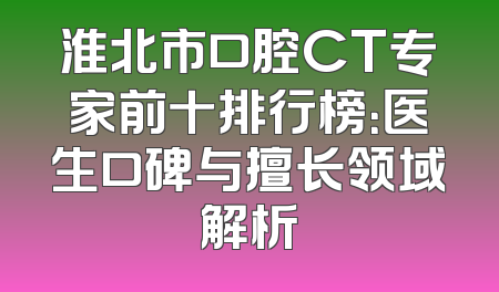 淮北市口腔CT专家前十排行榜：医生口碑与擅长领域解析