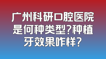 广州科研口腔医院是何种类型？种植牙效果咋样？