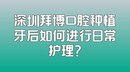深圳拜博口腔种植牙后如何进行日常护理？