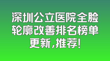 深圳公立医院全脸轮廓改善排名榜单更新，推荐！