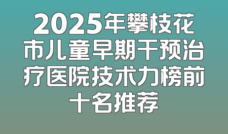 2025年攀枝花市儿童早期干预治疗医院技术力榜前十名推荐