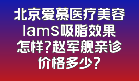 北京爱慕医疗美容lams吸脂效果怎样？赵军舰亲诊价格多少？