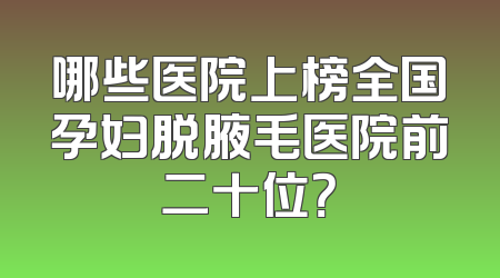 哪些医院上榜全国孕妇脱腋毛医院前二十位？