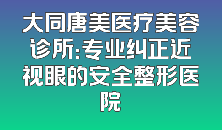 大同唐美医疗美容诊所：专业纠正近视眼的安全整形医院