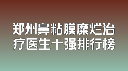 郑州鼻粘膜糜烂治疗医生十强排行榜