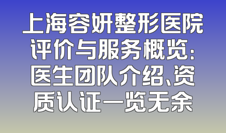 上海容妍整形医院评价与服务概览：医生团队介绍、资质认证一览无余