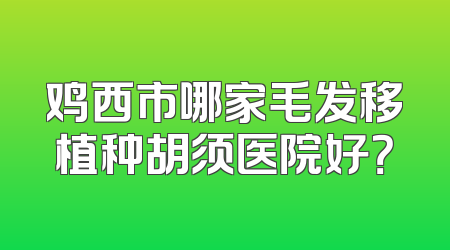 鸡西市哪家毛发移植种胡须医院好？