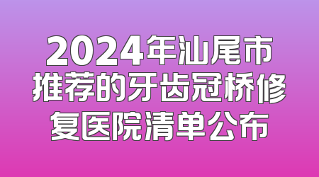 2024年汕尾市推荐的牙齿冠桥修复医院清单公布