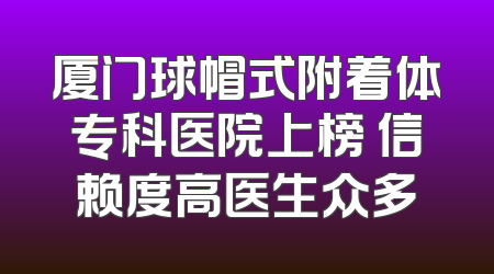 厦门球帽式附着体专科医院上榜 信赖度高医生众多