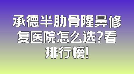 承德半肋骨隆鼻修复医院怎么选？看排行榜！