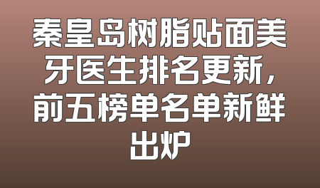 秦皇岛树脂贴面美牙医生排名更新，前五榜单名单新鲜出炉