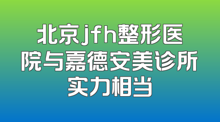 北京jfh整形医院与嘉德安美诊所实力相当