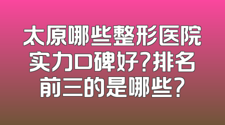 太原哪些整形医院实力口碑好？排名前三的是哪些？