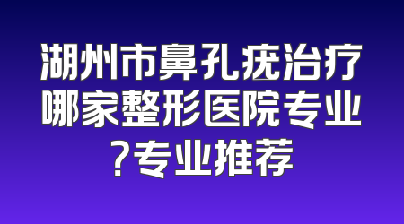 湖州市鼻孔疣治疗哪家整形医院专业？专业推荐