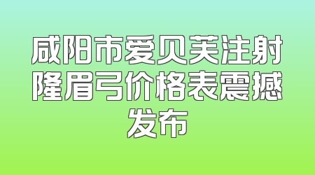 咸阳市爱贝芙注射隆眉弓价格表震撼发布