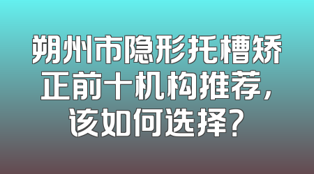 朔州市隐形托槽矫正前十机构推荐，该如何选择？