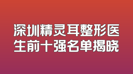 深圳精灵耳整形医生前十强名单揭晓