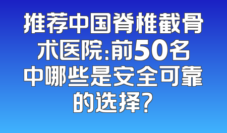 推荐中国脊椎截骨术医院：前50名中哪些是安全可靠的选择？
