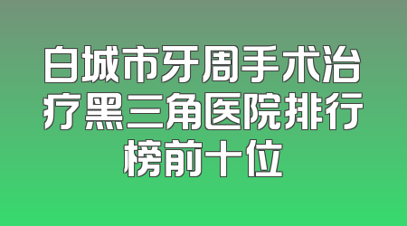 白城市牙周手术治疗黑三角医院排行榜前十位