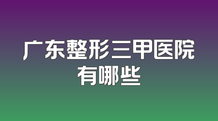广东整形三甲医院有哪些