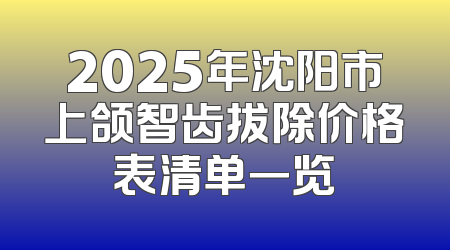 2025年沈阳市上颌智齿拔除价格表清单一览