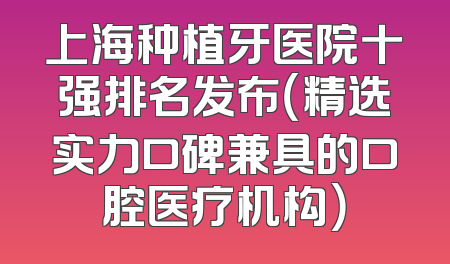 上海种植牙医院十强排名发布（精选实力口碑兼具的口腔医疗机构）
