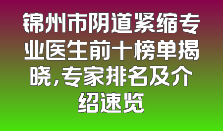 锦州市阴道紧缩专业医生前十榜单揭晓，专家排名及介绍速览