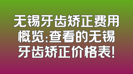 无锡牙齿矫正费用概览：查看的无锡牙齿矫正价格表！