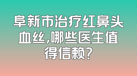 阜新市治疗红鼻头血丝，哪些医生值得信赖？