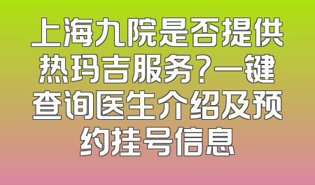 上海九院是否提供热玛吉服务？一键查询医生介绍及预约挂号信息
