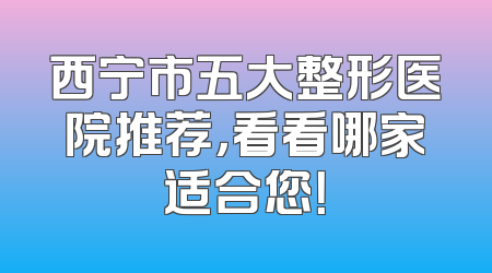 西宁市五大整形医院推荐，看看哪家适合您！