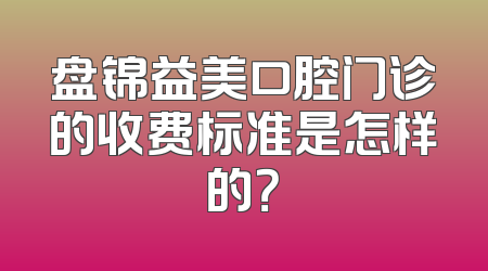 盘锦益美口腔门诊的收费标准是怎样的？