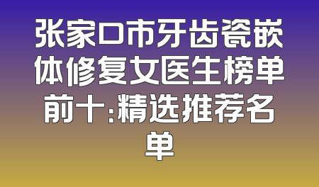 张家口市牙齿瓷嵌体修复女医生榜单前十：精选推荐名单