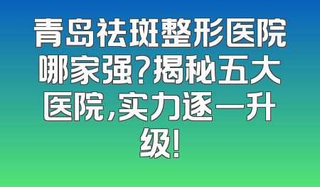 青岛祛斑整形医院哪家强？揭秘五大医院，实力逐一升级！