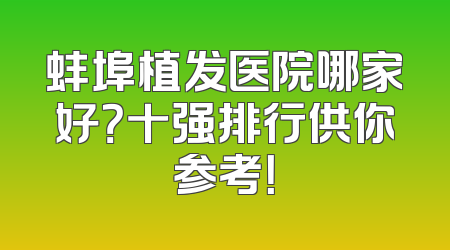 蚌埠植发医院哪家好？十强排行供你参考！