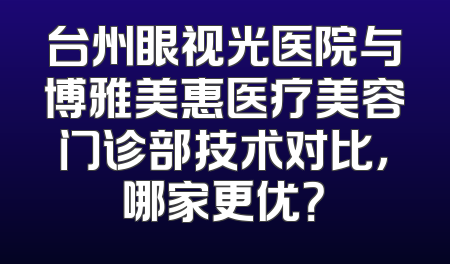 台州眼视光医院与博雅美惠医疗美容门诊部技术对比，哪家更优？