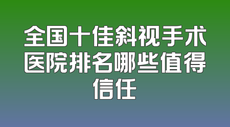 全国十佳斜视手术医院排名哪些值得信任