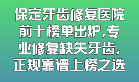保定牙齿修复医院前十榜单出炉，专业修复缺失牙齿，正规靠谱上榜之选